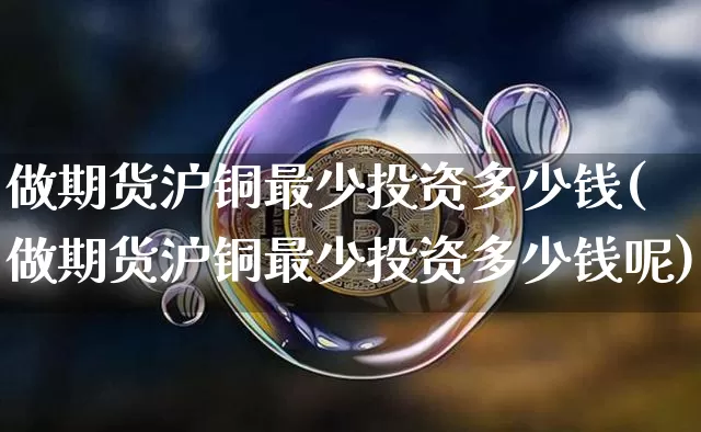 做期货沪铜最少投资多少钱(做期货沪铜最少投资多少钱呢)_上期能源_第1张_财经网 做期货沪铜最少投资多少钱(做期货沪铜最少投资多少钱呢)_https://www.dbjyqcj.com_上期能源_第1张