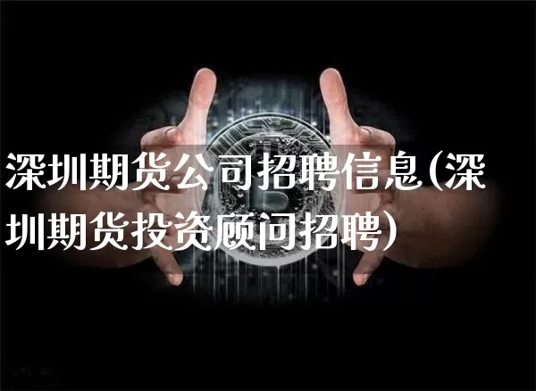 深圳期货公司招聘信息(深圳期货投资顾问招聘)_https://www.dbjyqcj.com_上期所_第1张