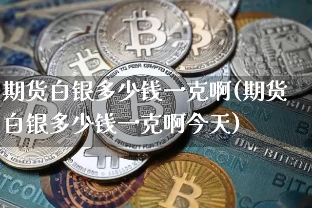 期货白银多少钱一克啊(期货白银多少钱一克啊今天)_https://www.dbjyqcj.com_上期能源_第1张