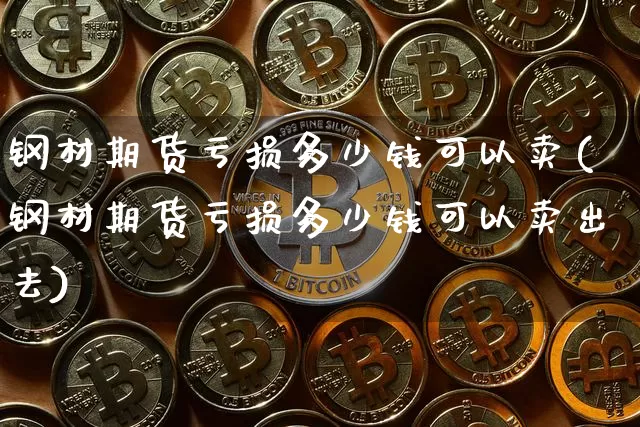 钢材期货亏损多少钱可以卖(钢材期货亏损多少钱可以卖出去)_https://www.dbjyqcj.com_大商所_第1张