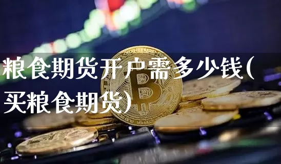 粮食期货开户需多少钱(买粮食期货)_https://www.dbjyqcj.com_广期所_第1张