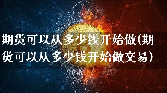 期货可以从多少钱开始做(期货可以从多少钱开始做交易)_https://www.dbjyqcj.com_上期能源_第1张