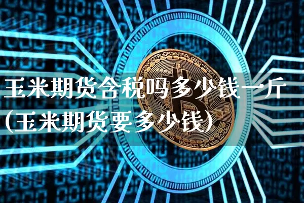 玉米期货含税吗多少钱一斤(玉米期货要多少钱)_郑商所_第1张_财经网 玉米期货含税吗多少钱一斤(玉米期货要多少钱)_https://www.dbjyqcj.com_郑商所_第1张