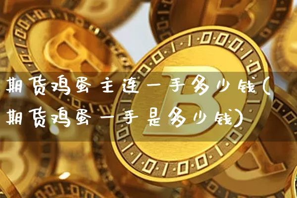 期货鸡蛋主连一手多少钱(期货鸡蛋一手是多少钱)_https://www.dbjyqcj.com_广期所_第1张