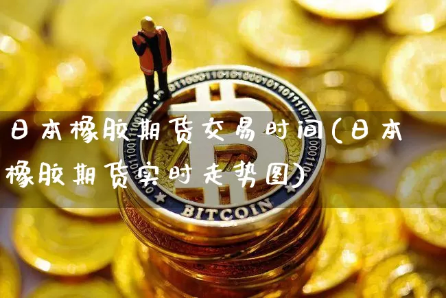 日本橡胶期货交易时间(日本橡胶期货实时走势图)_https://www.dbjyqcj.com_广期所_第1张