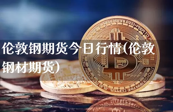伦敦钢期货今日行情(伦敦钢材期货)_https://www.dbjyqcj.com_郑商所_第1张