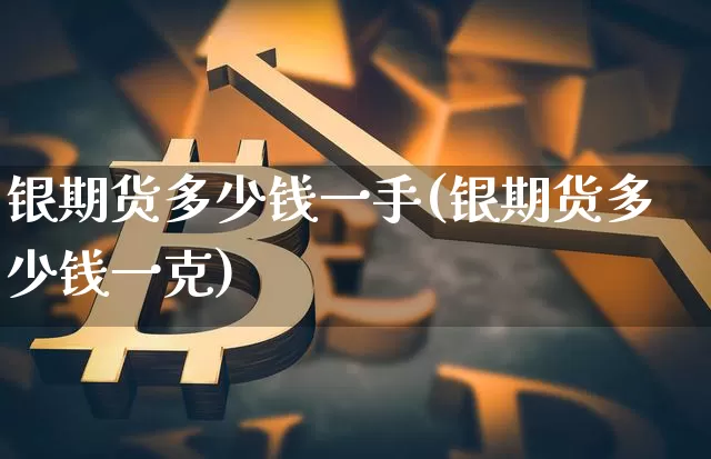 银期货多少钱一手(银期货多少钱一克)_https://www.dbjyqcj.com_上期能源_第1张
