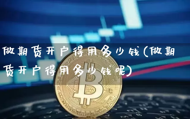 做期货开户得用多少钱(做期货开户得用多少钱呢)_https://www.dbjyqcj.com_郑商所_第1张