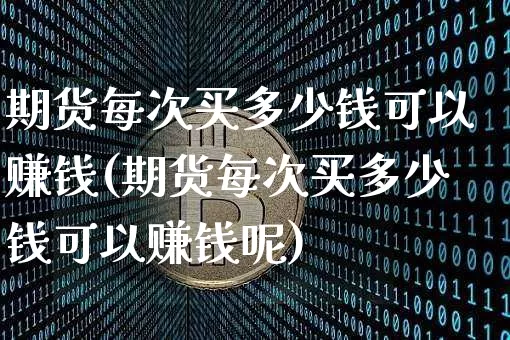 期货每次买多少钱可以赚钱(期货每次买多少钱可以赚钱呢)_https://www.dbjyqcj.com_郑商所_第1张