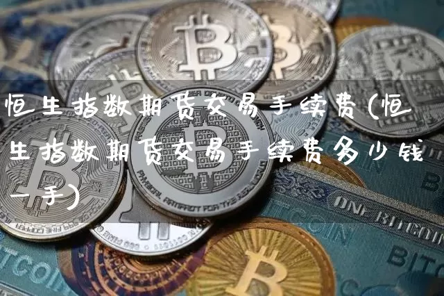 恒生指数期货交易手续费(恒生指数期货交易手续费多少钱一手)_https://www.dbjyqcj.com_中金所_第1张