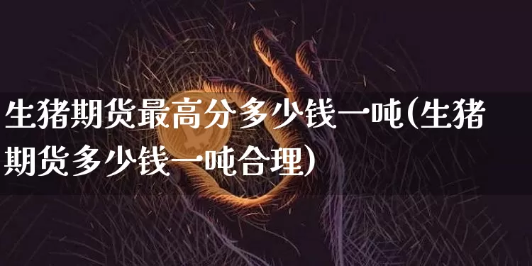 生猪期货最高分多少钱一吨(生猪期货多少钱一吨合理)_https://www.dbjyqcj.com_郑商所_第1张