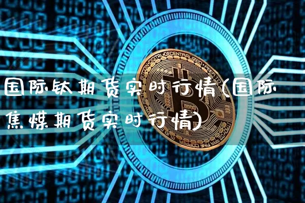 国际钛期货实时行情(国际焦煤期货实时行情)_https://www.dbjyqcj.com_大商所_第1张
