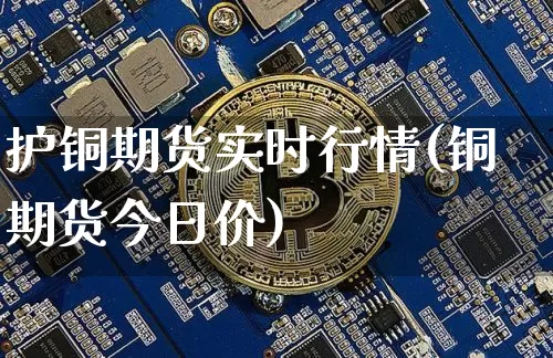 护铜期货实时行情(铜期货今日价)_https://www.dbjyqcj.com_大商所_第1张