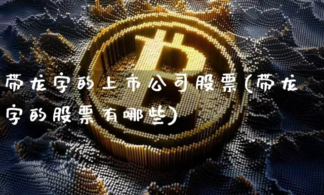 带龙字的上市公司股票(带龙字的股票有哪些)_https://www.dbjyqcj.com_上期能源_第1张