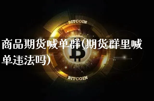 商品期货喊单群(期货群里喊单违法吗)_https://www.dbjyqcj.com_大商所_第1张