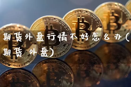 期货外盘行情不好怎么办(期货 外盘)_https://www.dbjyqcj.com_中金所_第1张