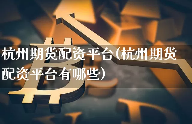 杭州期货配资平台(杭州期货配资平台有哪些)_https://www.dbjyqcj.com_广期所_第1张