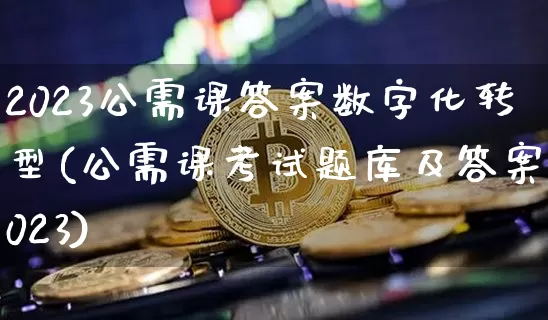 2023公需课答案数字化转型(公需课考试题库及答案2023)_https://www.dbjyqcj.com_上期所_第1张