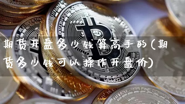 期货开盘多少钱算高手的(期货多少钱可以操作开盘价)_https://www.dbjyqcj.com_中金所_第1张