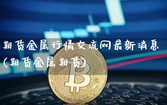 期货金属行情交流网最新消息(期货金属期货)_https://www.dbjyqcj.com_中金所_第1张