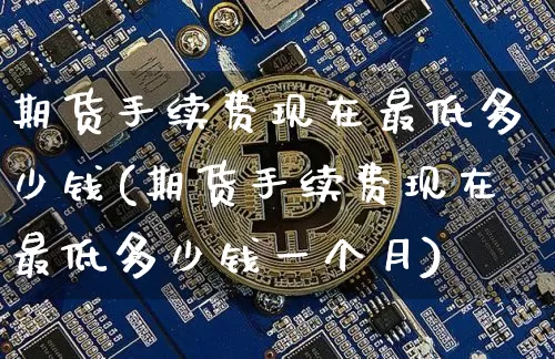 期货手续费现在最低多少钱(期货手续费现在最低多少钱一个月)_上期能源_第1张_财经网 期货手续费现在最低多少钱(期货手续费现在最低多少钱一个月)_https://www.dbjyqcj.com_上期能源_第1张