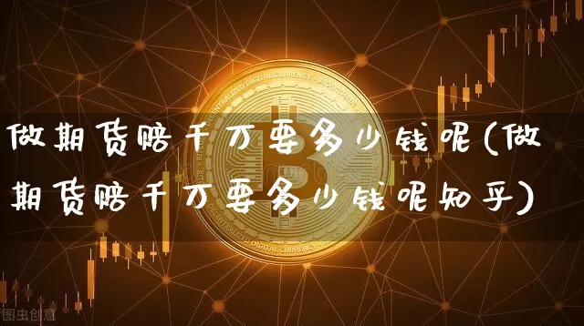 做期货赔千万要多少钱呢(做期货赔千万要多少钱呢知乎)_https://www.dbjyqcj.com_上期能源_第1张