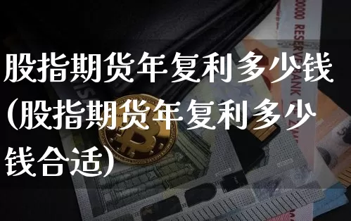 股指期货年复利多少钱(股指期货年复利多少钱合适)_https://www.dbjyqcj.com_上期所_第1张
