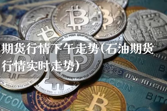 期货行情下午走势(石油期货行情实时走势)_https://www.dbjyqcj.com_广期所_第1张