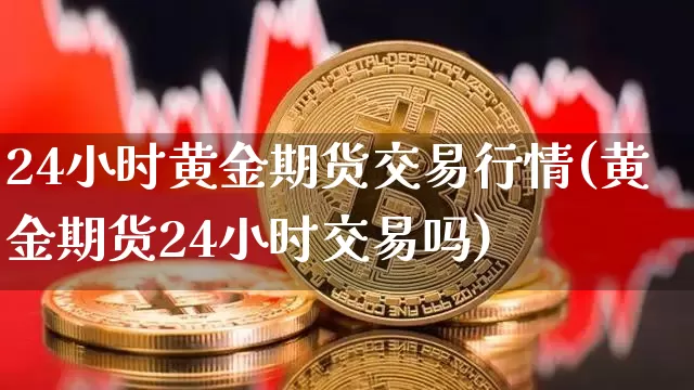 24小时黄金期货交易行情(黄金期货24小时交易吗)_https://www.dbjyqcj.com_上期所_第1张