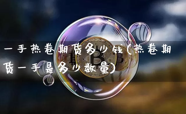 一手热卷期货多少钱(热卷期货一手是多少数量)_https://www.dbjyqcj.com_广期所_第1张