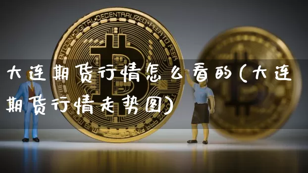 大连期货行情怎么看的(大连期货行情走势图)_https://www.dbjyqcj.com_大商所_第1张