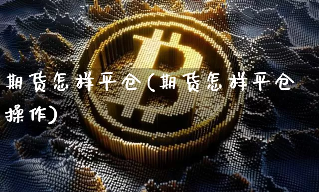 期货怎样平仓(期货怎样平仓操作)_https://www.dbjyqcj.com_上期所_第1张