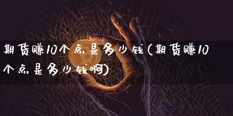 期货赚10个点是多少钱(期货赚10个点是多少钱啊)_https://www.dbjyqcj.com_大商所_第1张