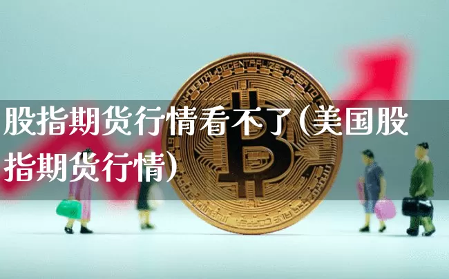 股指期货行情看不了(美国股指期货行情)_https://www.dbjyqcj.com_上期能源_第1张