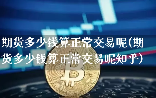 期货多少钱算正常交易呢(期货多少钱算正常交易呢知乎)_https://www.dbjyqcj.com_广期所_第1张