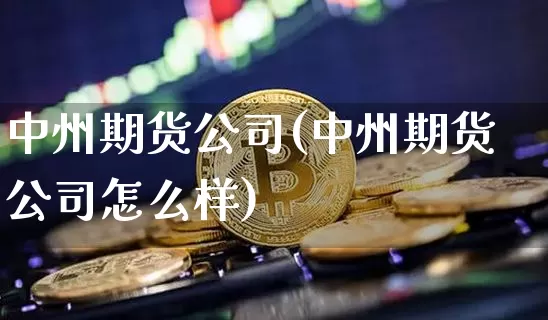 中州期货公司(中州期货公司怎么样)_https://www.dbjyqcj.com_上期能源_第1张