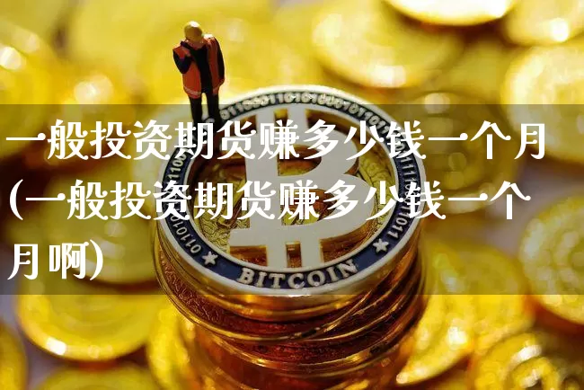 一般投资期货赚多少钱一个月(一般投资期货赚多少钱一个月啊)_https://www.dbjyqcj.com_上期能源_第1张