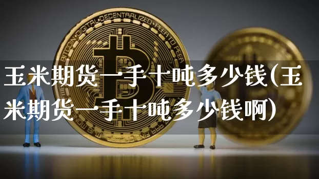玉米期货一手十吨多少钱(玉米期货一手十吨多少钱啊)_https://www.dbjyqcj.com_上期所_第1张