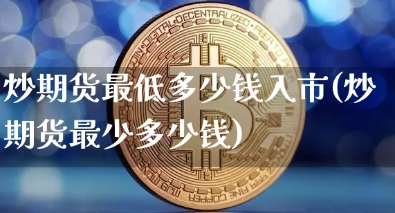 炒期货最低多少钱入市(炒期货最少多少钱)_郑商所_第1张_财经网 炒期货最低多少钱入市(炒期货最少多少钱)_https://www.dbjyqcj.com_郑商所_第1张