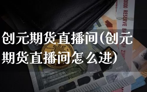 创元期货直播间(创元期货直播间怎么进)_https://www.dbjyqcj.com_广期所_第1张