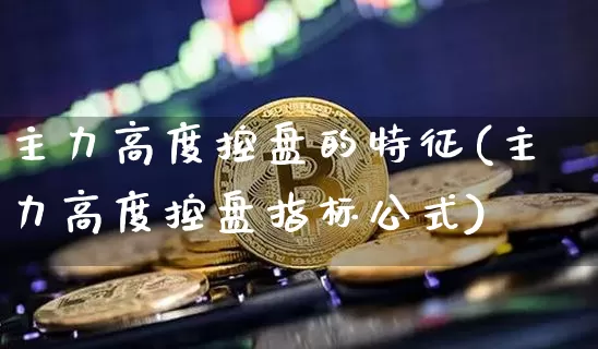 主力高度控盘的特征(主力高度控盘指标公式)_https://www.dbjyqcj.com_大商所_第1张