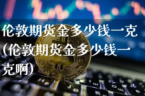 伦敦期货金多少钱一克(伦敦期货金多少钱一克啊)_https://www.dbjyqcj.com_上期所_第1张