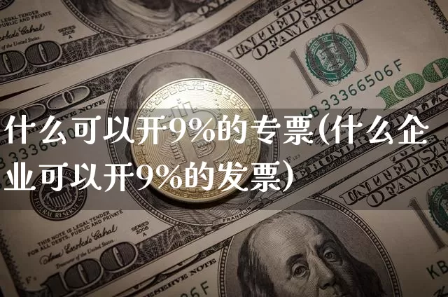 什么可以开9%的专票(什么企业可以开9%的发票)_https://www.dbjyqcj.com_大商所_第1张