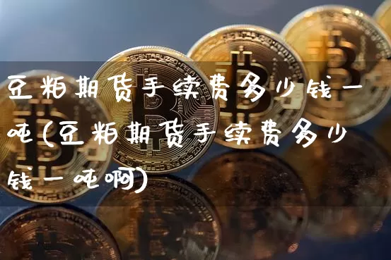 豆粕期货手续费多少钱一吨(豆粕期货手续费多少钱一吨啊)_https://www.dbjyqcj.com_上期所_第1张