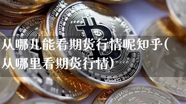 从哪儿能看期货行情呢知乎(从哪里看期货行情)_https://www.dbjyqcj.com_大商所_第1张