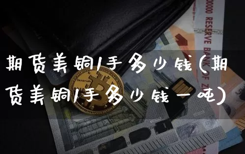 期货美铜1手多少钱(期货美铜1手多少钱一吨)_上期所_第1张_财经网 期货美铜1手多少钱(期货美铜1手多少钱一吨)_https://www.dbjyqcj.com_上期所_第1张