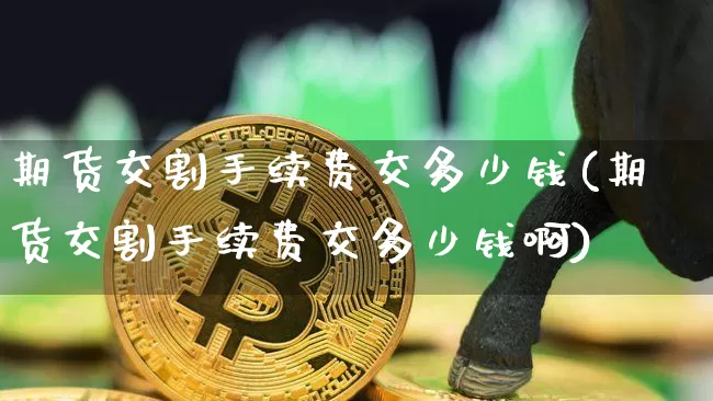 期货交割手续费交多少钱(期货交割手续费交多少钱啊)_https://www.dbjyqcj.com_上期能源_第1张