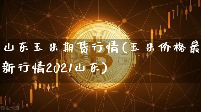 山东玉米期货行情(玉米价格最新行情2021山东)_https://www.dbjyqcj.com_郑商所_第1张