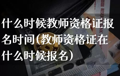 什么时候教师资格证报名时间(教师资格证在什么时候报名)_https://www.dbjyqcj.com_上期所_第1张