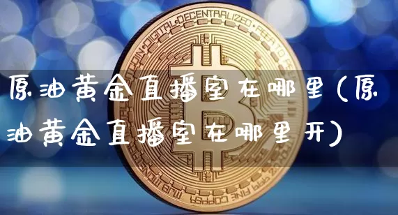 原油黄金直播室在哪里(原油黄金直播室在哪里开)_https://www.dbjyqcj.com_郑商所_第1张